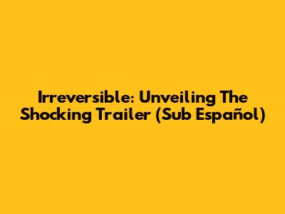 Irreversible: Unveiling The Shocking Trailer (Sub Español)