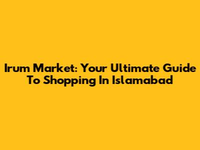 Irum Market: Your Ultimate Guide To Shopping In Islamabad