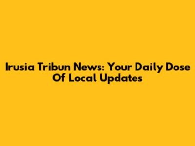 Irusia Tribun News: Your Daily Dose Of Local Updates