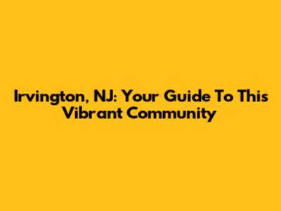 Irvington, NJ: Your Guide To This Vibrant Community