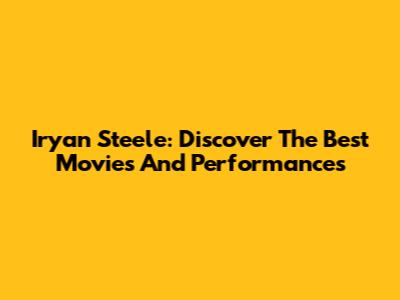 Iryan Steele: Discover The Best Movies And Performances