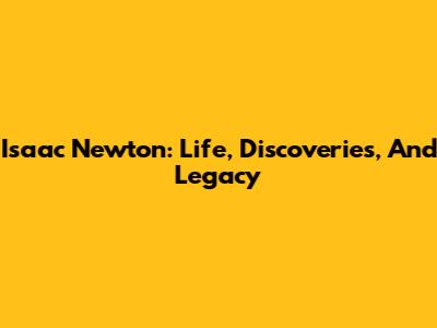 Isaac Newton: Life, Discoveries, And Legacy