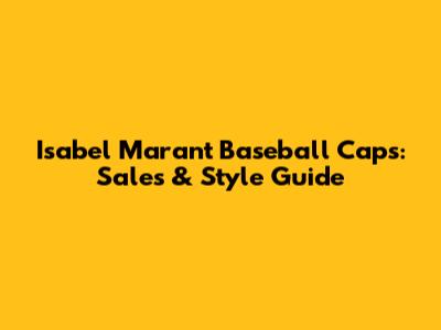 Isabel Marant Baseball Caps: Sales & Style Guide