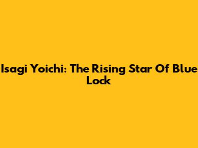 Isagi Yoichi: The Rising Star Of Blue Lock