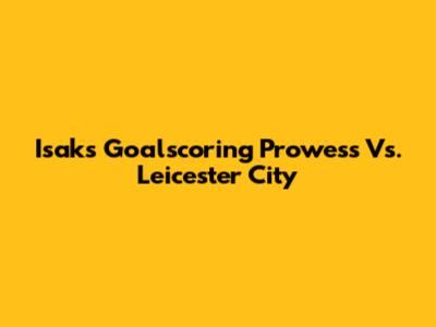 Isak's Goalscoring Prowess Vs. Leicester City