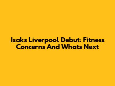 Isak's Liverpool Debut: Fitness Concerns And What's Next