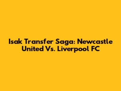 Isak Transfer Saga: Newcastle United Vs. Liverpool FC