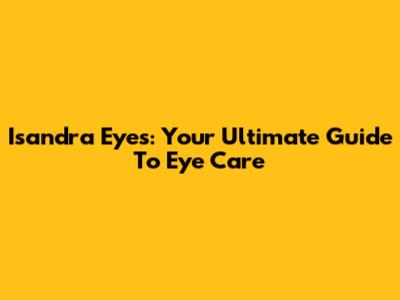 Isandra Eyes: Your Ultimate Guide To Eye Care
