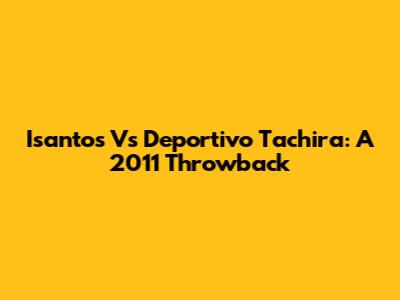 Isantos Vs Deportivo Tachira: A 2011 Throwback