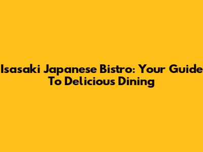 Isasaki Japanese Bistro: Your Guide To Delicious Dining
