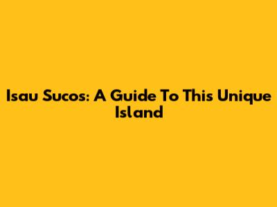 Isau Sucos: A Guide To This Unique Island