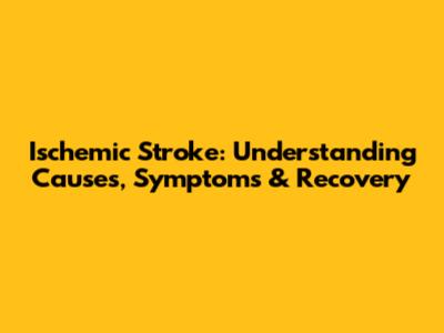 Ischemic Stroke: Understanding Causes, Symptoms & Recovery