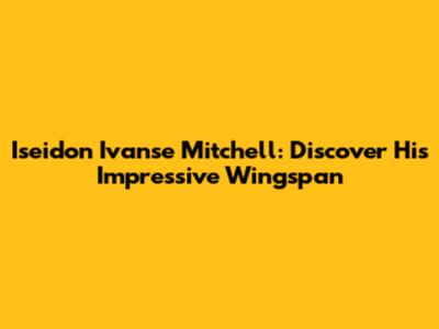 Iseidon Ivanse Mitchell: Discover His Impressive Wingspan