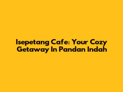 Isepetang Cafe: Your Cozy Getaway In Pandan Indah