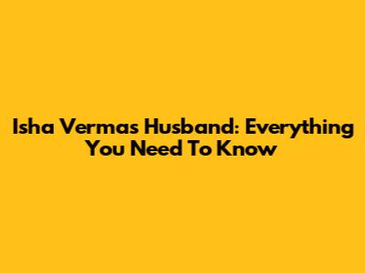 Isha Verma's Husband: Everything You Need To Know