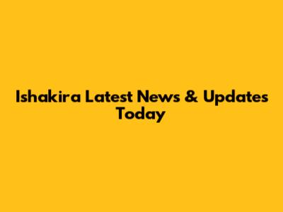 Ishakira Latest News & Updates Today