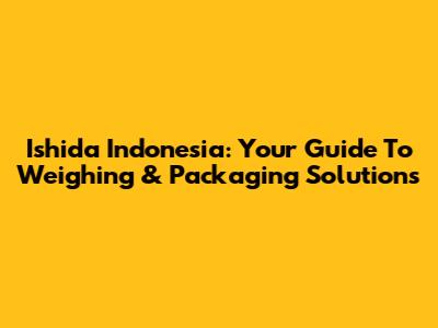 Ishida Indonesia: Your Guide To Weighing & Packaging Solutions