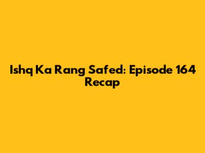 Ishq Ka Rang Safed: Episode 164 Recap