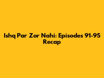 Ishq Par Zor Nahi: Episodes 91-95 Recap