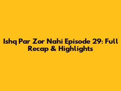 Ishq Par Zor Nahi Episode 29: Full Recap & Highlights