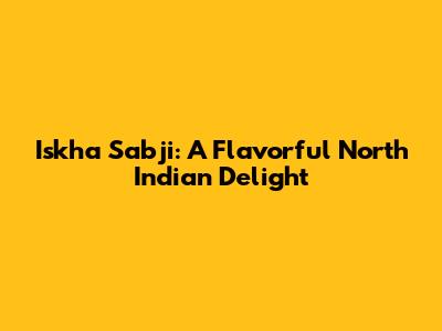 Iskha Sabji: A Flavorful North Indian Delight