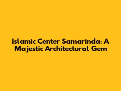 Islamic Center Samarinda: A Majestic Architectural Gem