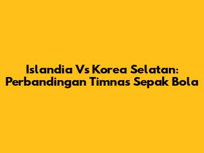 Islandia Vs Korea Selatan: Perbandingan Timnas Sepak Bola