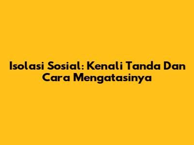 Isolasi Sosial: Kenali Tanda Dan Cara Mengatasinya