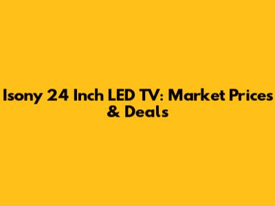 Isony 24 Inch LED TV: Market Prices & Deals
