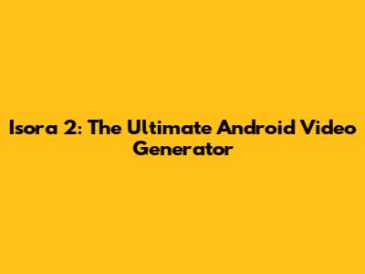 Isora 2: The Ultimate Android Video Generator