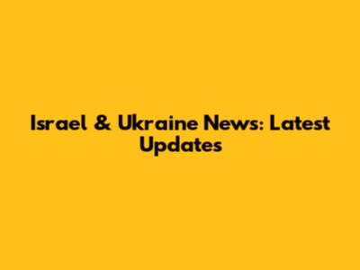 Israel & Ukraine News: Latest Updates