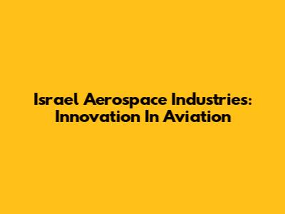 Israel Aerospace Industries: Innovation In Aviation