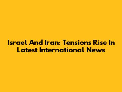 Israel And Iran: Tensions Rise In Latest International News