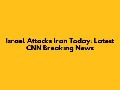 Israel Attacks Iran Today: Latest CNN Breaking News