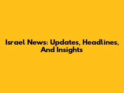 Israel News: Updates, Headlines, And Insights