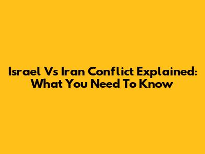 Israel Vs Iran Conflict Explained: What You Need To Know