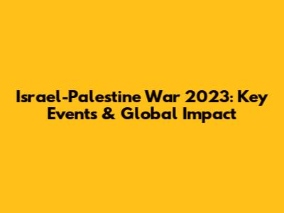 Israel-Palestine War 2023: Key Events & Global Impact