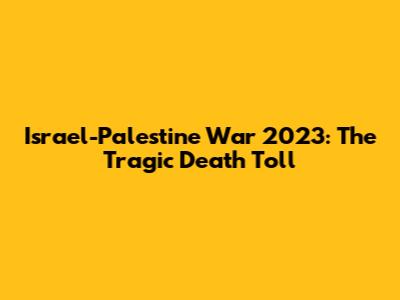 Israel-Palestine War 2023: The Tragic Death Toll