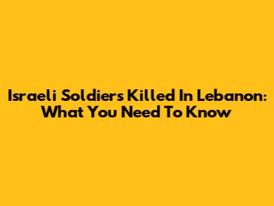 Israeli Soldiers Killed In Lebanon: What You Need To Know