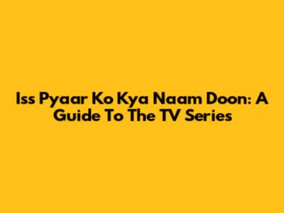 Iss Pyaar Ko Kya Naam Doon: A Guide To The TV Series