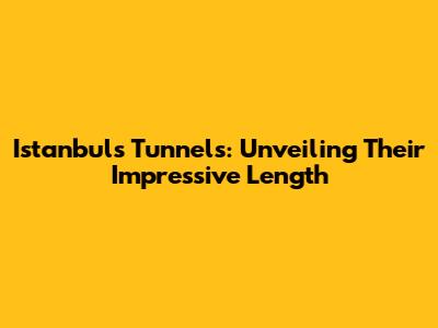 Istanbul's Tunnels: Unveiling Their Impressive Length