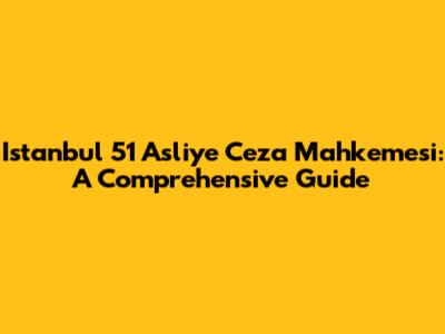 Istanbul 51 Asliye Ceza Mahkemesi: A Comprehensive Guide