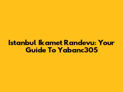Istanbul Ikamet Randevu: Your Guide To Yabanc305