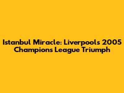 Istanbul Miracle: Liverpool's 2005 Champions League Triumph
