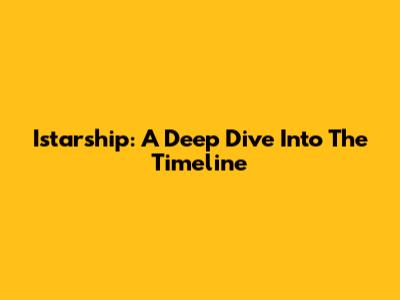 Istarship: A Deep Dive Into The Timeline
