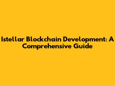 Istellar Blockchain Development: A Comprehensive Guide
