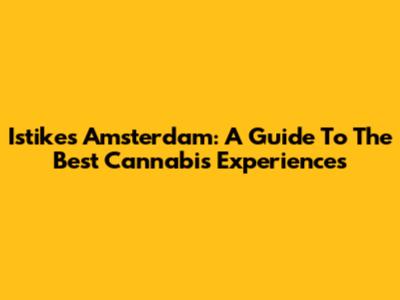 Istikes Amsterdam: A Guide To The Best Cannabis Experiences