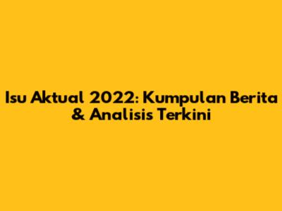 Isu Aktual 2022: Kumpulan Berita & Analisis Terkini