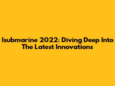 Isubmarine 2022: Diving Deep Into The Latest Innovations