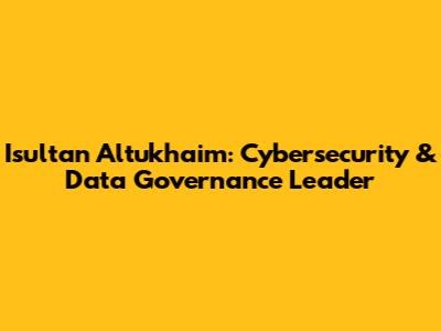 Isultan Altukhaim: Cybersecurity & Data Governance Leader
